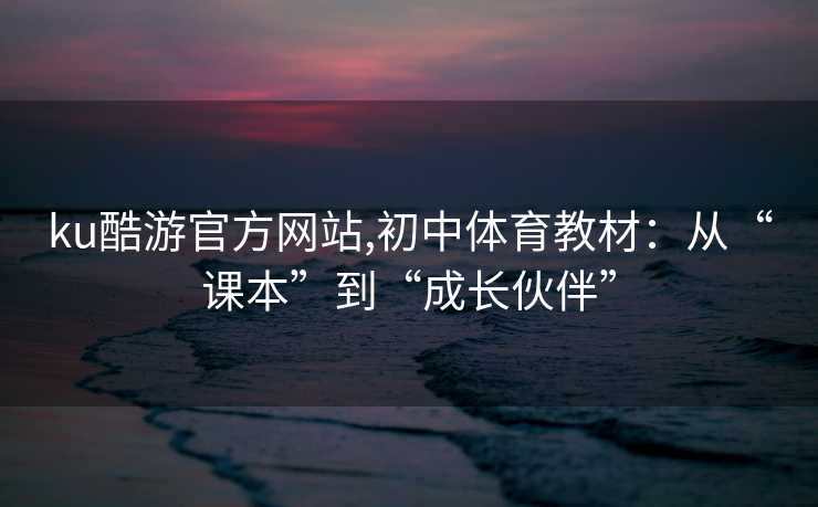 ku酷游官方网站,初中体育教材：从“课本”到“成长伙伴”