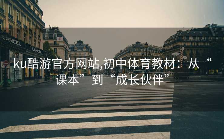 ku酷游官方网站,初中体育教材：从“课本”到“成长伙伴”