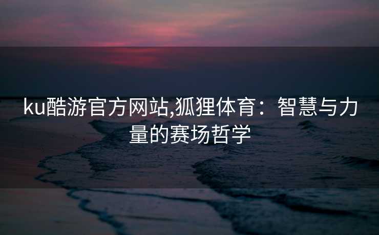 ku酷游官方网站,狐狸体育：智慧与力量的赛场哲学