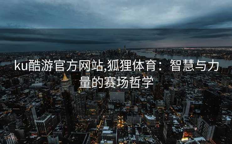 ku酷游官方网站,狐狸体育：智慧与力量的赛场哲学