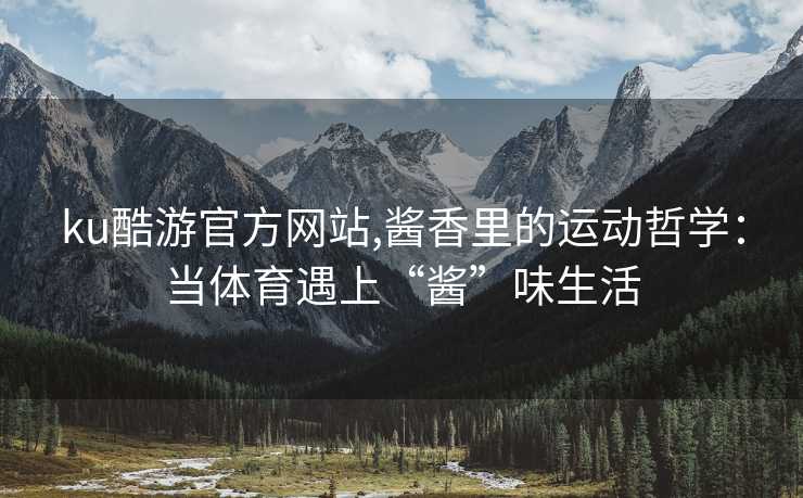 ku酷游官方网站,酱香里的运动哲学：当体育遇上“酱”味生活