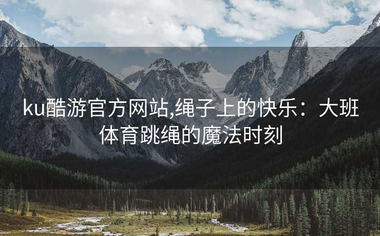 ku酷游官方网站,绳子上的快乐：大班体育跳绳的魔法时刻