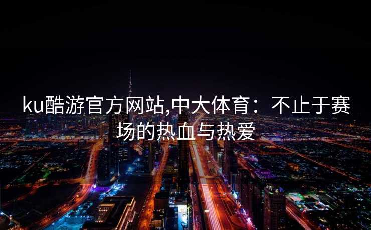 ku酷游官方网站,中大体育：不止于赛场的热血与热爱