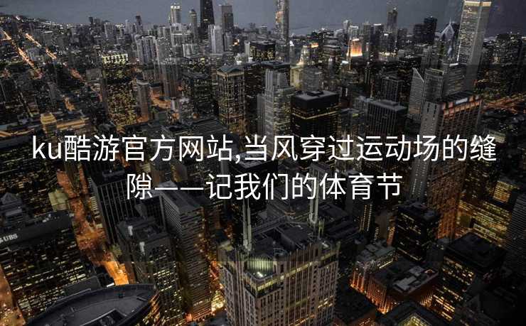 ku酷游官方网站,当风穿过运动场的缝隙——记我们的体育节
