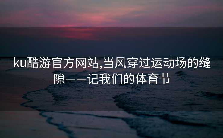 ku酷游官方网站,当风穿过运动场的缝隙——记我们的体育节