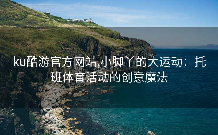 ku酷游官方网站,小脚丫的大运动：托班体育活动的创意魔法