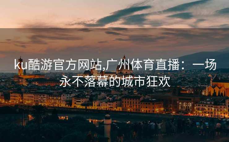 ku酷游官方网站,广州体育直播：一场永不落幕的城市狂欢