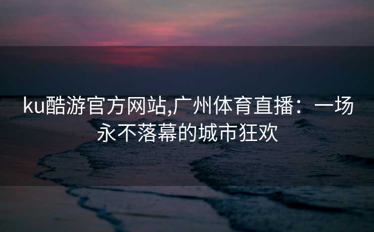 ku酷游官方网站,广州体育直播：一场永不落幕的城市狂欢