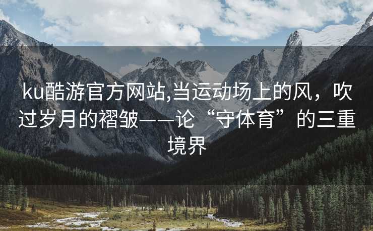 ku酷游官方网站,当运动场上的风，吹过岁月的褶皱——论“守体育”的三重境界