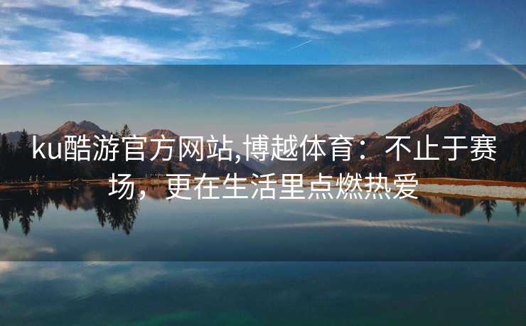 ku酷游官方网站,博越体育：不止于赛场，更在生活里点燃热爱