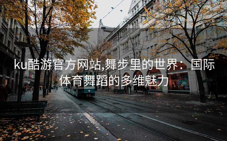 ku酷游官方网站,舞步里的世界：国际体育舞蹈的多维魅力