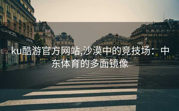 ku酷游官方网站,沙漠中的竞技场：中东体育的多面镜像