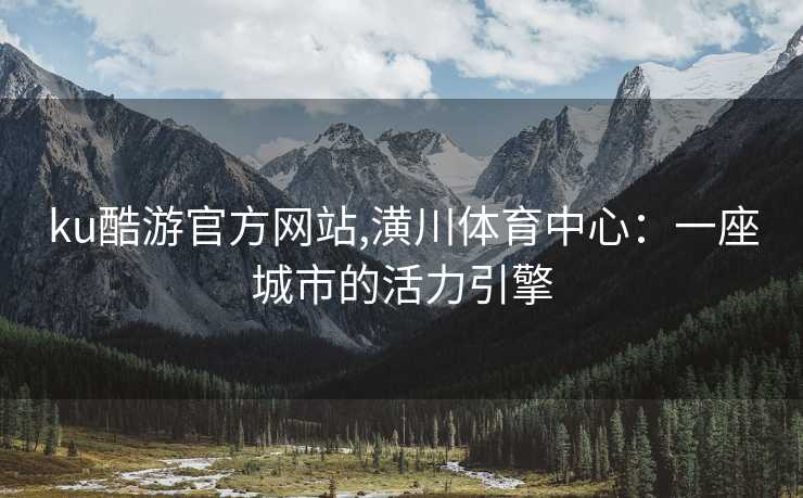 ku酷游官方网站,潢川体育中心：一座城市的活力引擎