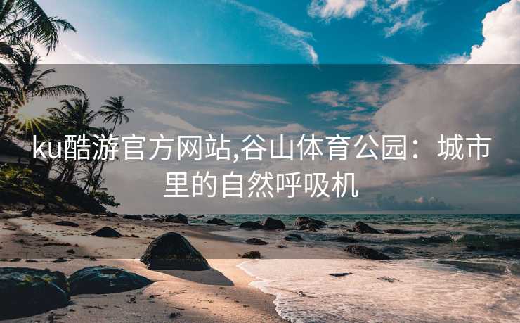 ku酷游官方网站,谷山体育公园：城市里的自然呼吸机