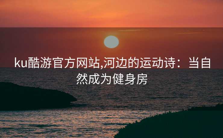 ku酷游官方网站,河边的运动诗：当自然成为健身房