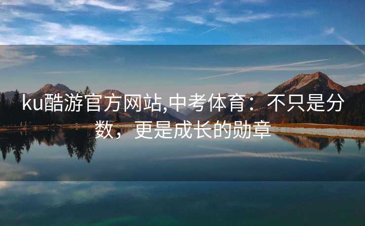 ku酷游官方网站,中考体育：不只是分数，更是成长的勋章