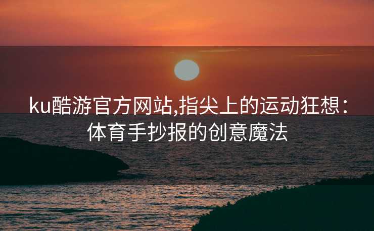 ku酷游官方网站,指尖上的运动狂想：体育手抄报的创意魔法