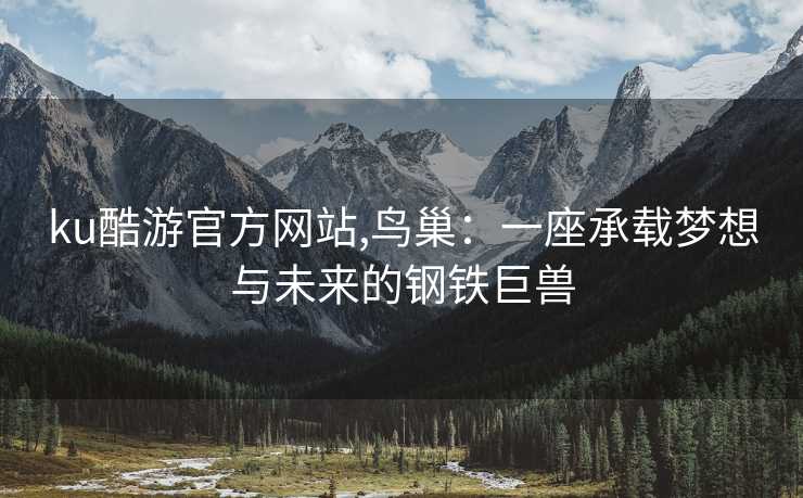 ku酷游官方网站,鸟巢：一座承载梦想与未来的钢铁巨兽