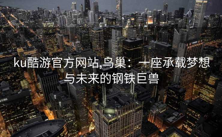 ku酷游官方网站,鸟巢：一座承载梦想与未来的钢铁巨兽