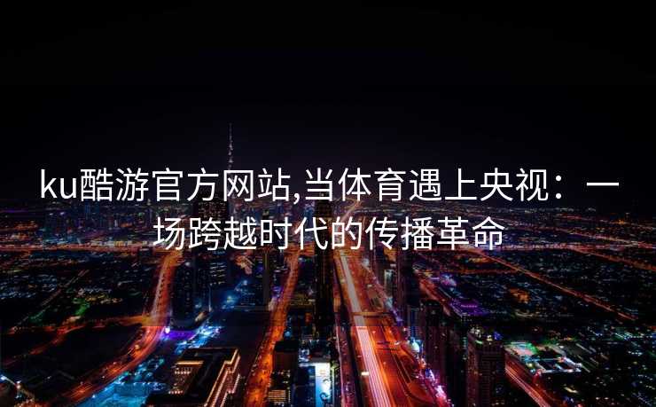ku酷游官方网站,当体育遇上央视：一场跨越时代的传播革命
