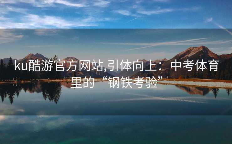 ku酷游官方网站,引体向上：中考体育里的“钢铁考验”