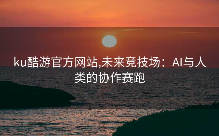 ku酷游官方网站,未来竞技场:AI与人类的协作赛跑
