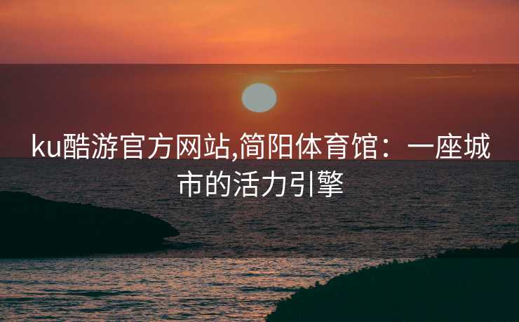 ku酷游官方网站,简阳体育馆:一座城市的活力引擎 ku酷游官方网站,简阳体育馆:一座城市的活力引擎