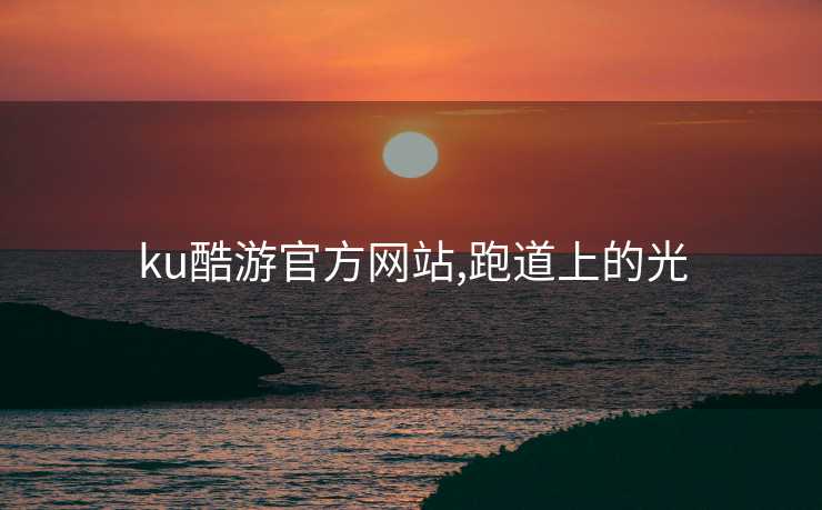 ku酷游官方网站,跑道上的光 ku酷游官方网站,跑道上的光