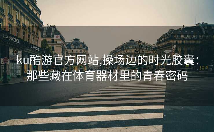 ku酷游官方网站,操场边的时光胶囊:那些藏在体育器材里的青春密码 ku酷游官方网站,操场边的时光胶囊:那些藏在体育器材里的青春密码