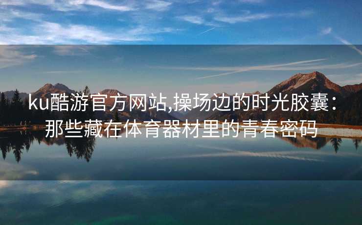 ku酷游官方网站,操场边的时光胶囊：那些藏在体育器材里的青春密码