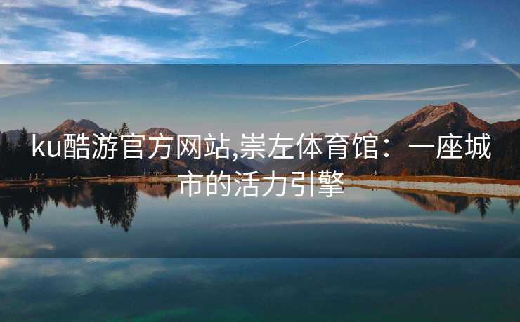 ku酷游官方网站,崇左体育馆:一座城市的活力引擎 ku酷游官方网站,崇左体育馆:一座城市的活力引擎