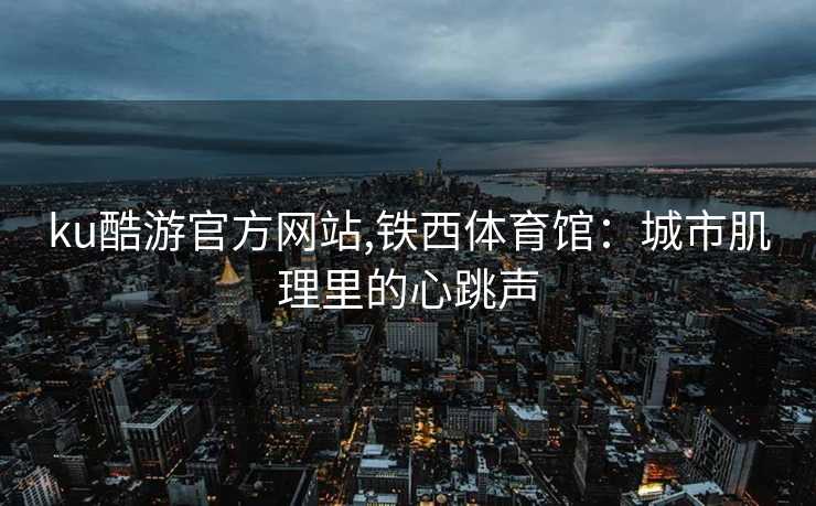 ku酷游官方网站,铁西体育馆:城市肌理里的心跳声
