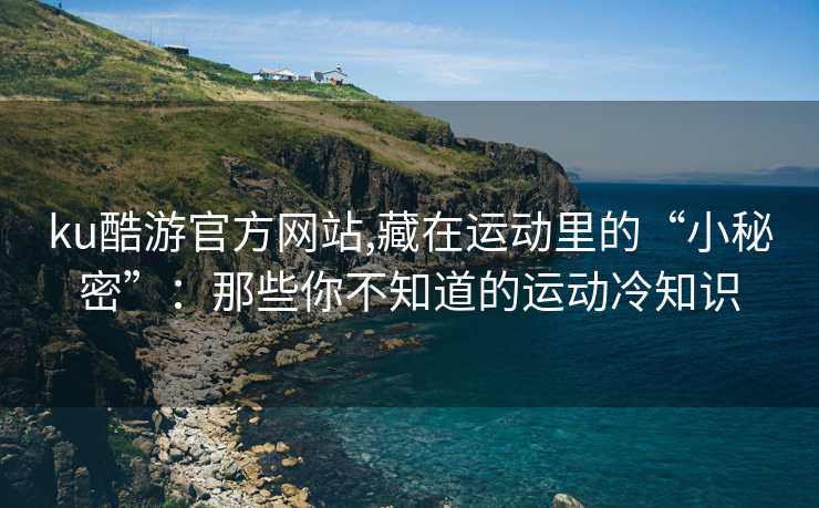 ku酷游官方网站,藏在运动里的“小秘密”：那些你不知道的运动冷知识
