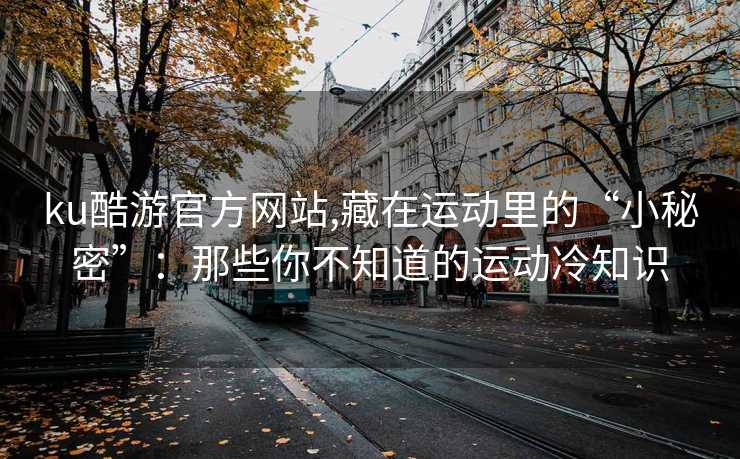 ku酷游官方网站,藏在运动里的“小秘密”：那些你不知道的运动冷知识