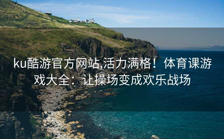ku酷游官方网站,活力满格！体育课游戏大全：让操场变成欢乐战场