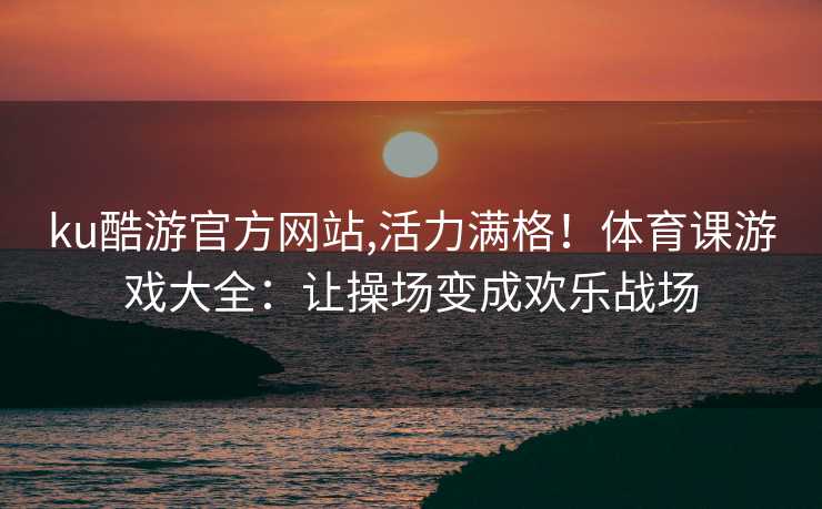 ku酷游官方网站,活力满格！体育课游戏大全：让操场变成欢乐战场