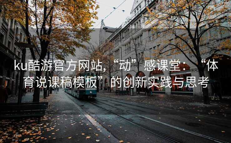 ku酷游官方网站,“动”感课堂：“体育说课稿模板”的创新实践与思考