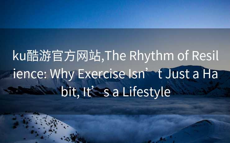 ku酷游官方网站,The Rhythm of Resilience: Why Exercise Isn’t Just a Habit, It’s a Lifestyle