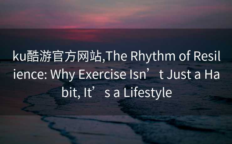 ku酷游官方网站,The Rhythm of Resilience: Why Exercise Isn’t Just a Habit, It’s a Lifestyle