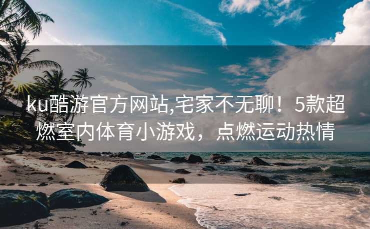 ku酷游官方网站,宅家不无聊！5款超燃室内体育小游戏，点燃运动热情