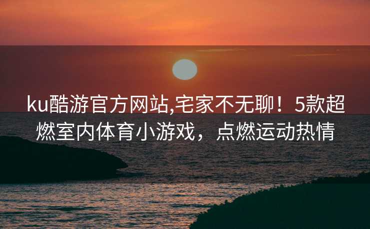 ku酷游官方网站,宅家不无聊！5款超燃室内体育小游戏，点燃运动热情