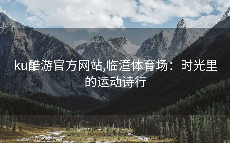 ku酷游官方网站,临潼体育场：时光里的运动诗行