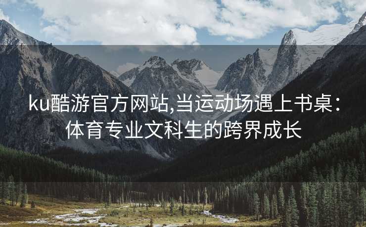 ku酷游官方网站,当运动场遇上书桌：体育专业文科生的跨界成长