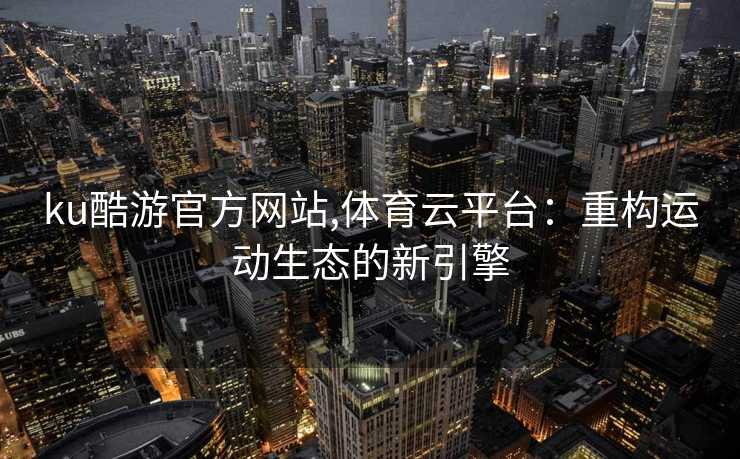 ku酷游官方网站,体育云平台：重构运动生态的新引擎