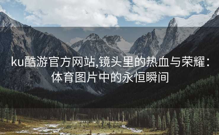 ku酷游官方网站,镜头里的热血与荣耀：体育图片中的永恒瞬间