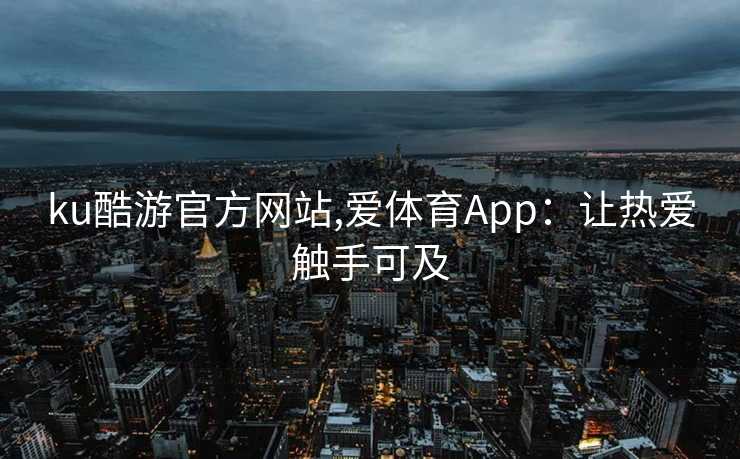 ku酷游官方网站,爱体育App：让热爱触手可及