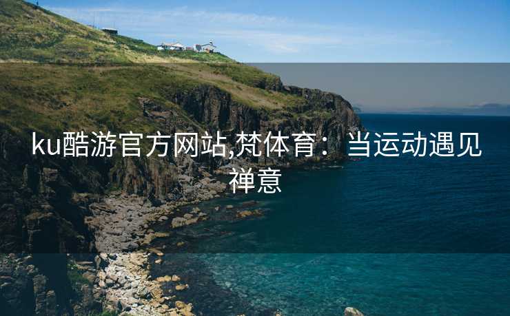 ku酷游官方网站,梵体育：当运动遇见禅意