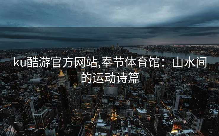 ku酷游官方网站,奉节体育馆：山水间的运动诗篇