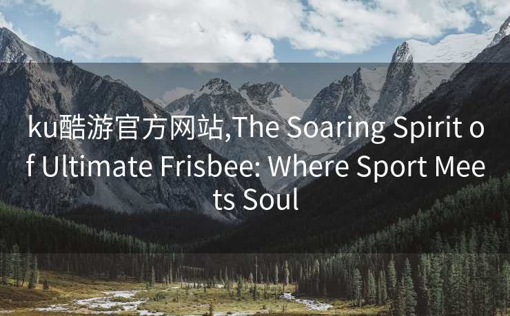 ku酷游官方网站,The Soaring Spirit of Ultimate Frisbee: Where Sport Meets Soul