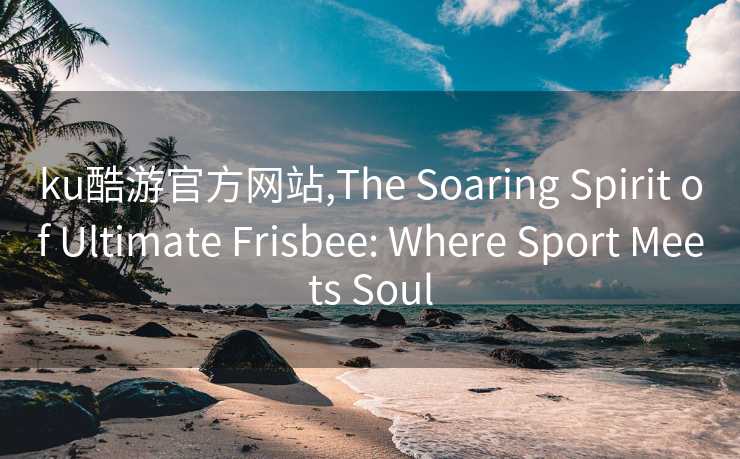 ku酷游官方网站,The Soaring Spirit of Ultimate Frisbee: Where Sport Meets Soul